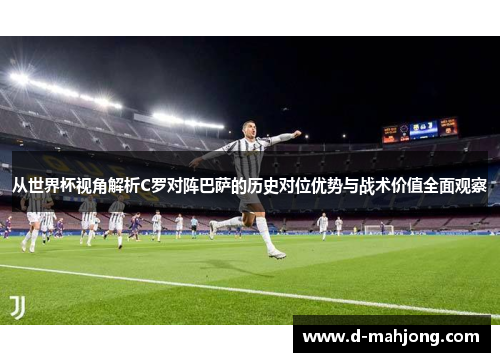 从世界杯视角解析C罗对阵巴萨的历史对位优势与战术价值全面观察