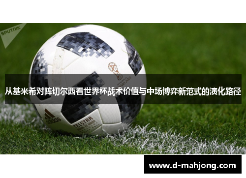 从基米希对阵切尔西看世界杯战术价值与中场博弈新范式的演化路径