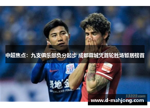 中超焦点：九支俱乐部负分起步 成都蓉城凭首轮胜场暂居榜首