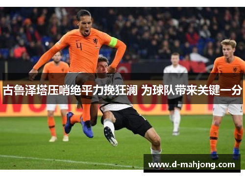 古鲁泽塔压哨绝平力挽狂澜 为球队带来关键一分