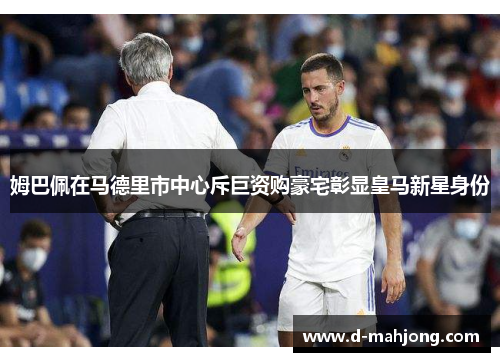 姆巴佩在马德里市中心斥巨资购豪宅彰显皇马新星身份