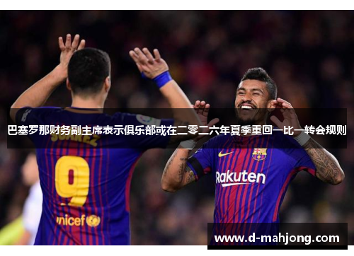 巴塞罗那财务副主席表示俱乐部或在二零二六年夏季重回一比一转会规则