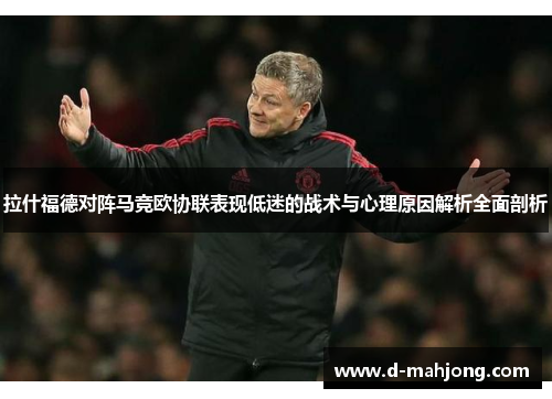 拉什福德对阵马竞欧协联表现低迷的战术与心理原因解析全面剖析