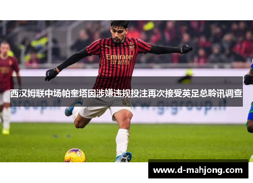 西汉姆联中场帕奎塔因涉嫌违规投注再次接受英足总聆讯调查 西汉姆联中场帕奎塔因涉嫌违规投注再次接受英足总聆讯调查