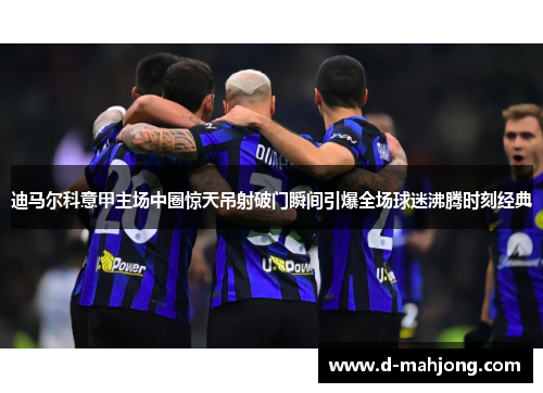 迪马尔科意甲主场中圈惊天吊射破门瞬间引爆全场球迷沸腾时刻经典 迪马尔科意甲主场中圈惊天吊射破门瞬间引爆全场球迷沸腾时刻经典