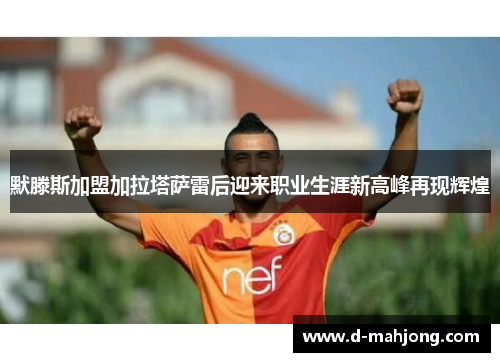 默滕斯加盟加拉塔萨雷后迎来职业生涯新高峰再现辉煌