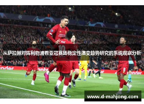 从萨拉赫对阵利物浦看亚冠赛场稳定性演变趋势研究的系统观察分析