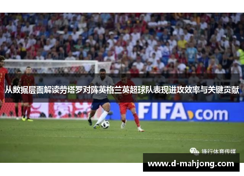 从数据层面解读劳塔罗对阵英格兰英超球队表现进攻效率与关键贡献 从数据层面解读劳塔罗对阵英格兰英超球队表现进攻效率与关键贡献