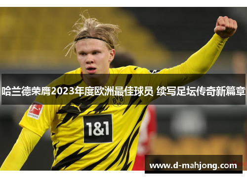 哈兰德荣膺2023年度欧洲最佳球员 续写足坛传奇新篇章 哈兰德荣膺2023年度欧洲最佳球员 续写足坛传奇新篇章