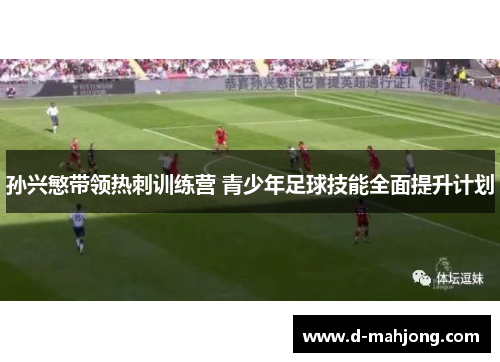 孙兴慜带领热刺训练营 青少年足球技能全面提升计划 孙兴慜带领热刺训练营 青少年足球技能全面提升计划