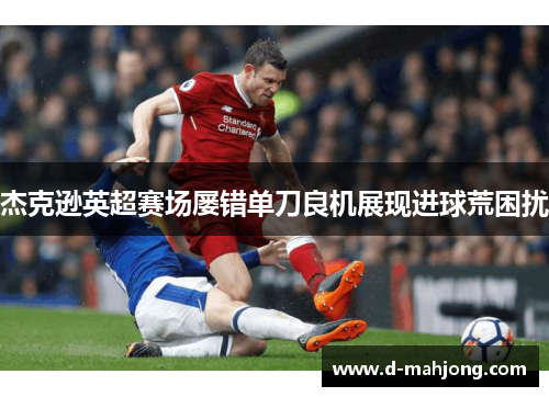 杰克逊英超赛场屡错单刀良机展现进球荒困扰 杰克逊英超赛场屡错单刀良机展现进球荒困扰