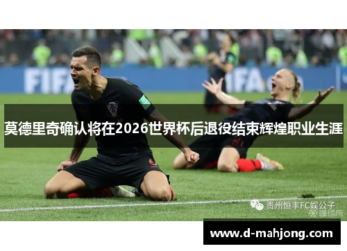 莫德里奇确认将在2026世界杯后退役结束辉煌职业生涯 莫德里奇确认将在2026世界杯后退役结束辉煌职业生涯